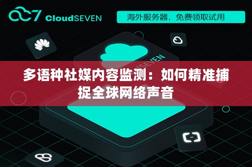 多语种社媒内容监测：如何精准捕捉全球网络声音