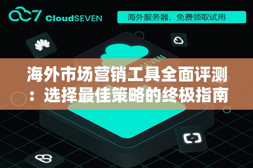 海外市场营销工具全面评测：选择最佳策略的终极指南