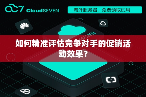 如何精准评估竞争对手的促销活动效果？