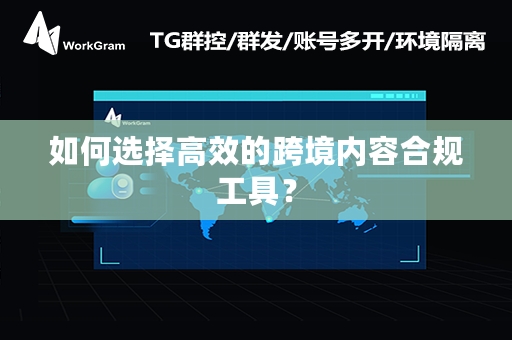 如何选择高效的跨境内容合规工具？