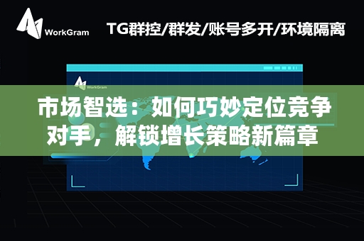  市场智选：如何巧妙定位竞争对手，解锁增长策略新篇章