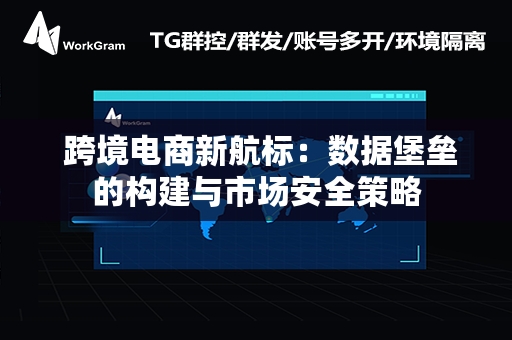  跨境电商新航标：数据堡垒的构建与市场安全策略