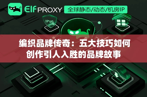  编织品牌传奇：五大技巧如何创作引人入胜的品牌故事