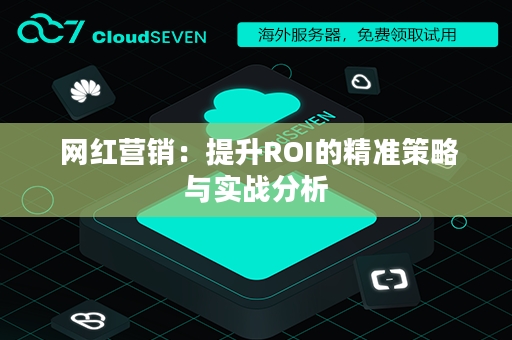  网红营销：提升ROI的精准策略与实战分析