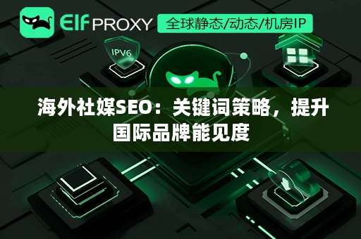  海外社媒SEO：关键词策略，提升国际品牌能见度