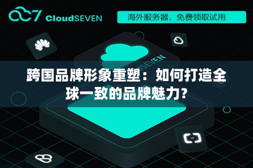 跨国品牌形象重塑：如何打造全球一致的品牌魅力？