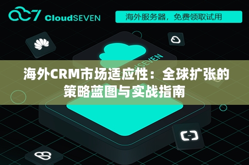  海外CRM市场适应性：全球扩张的策略蓝图与实战指南