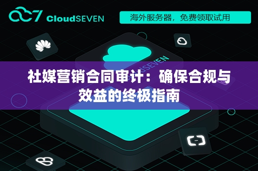 社媒营销合同审计：确保合规与效益的终极指南