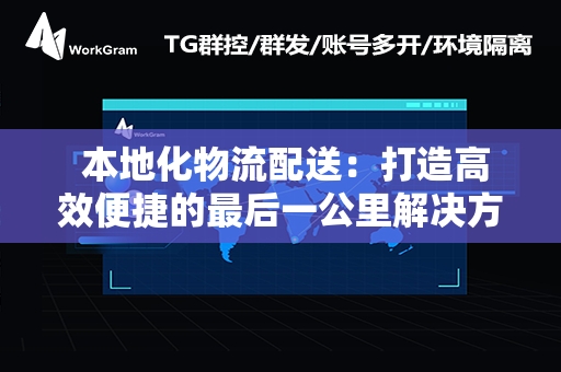  本地化物流配送：打造高效便捷的最后一公里解决方案