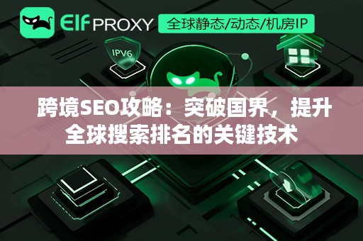  跨境SEO攻略：突破国界，提升全球搜索排名的关键技术