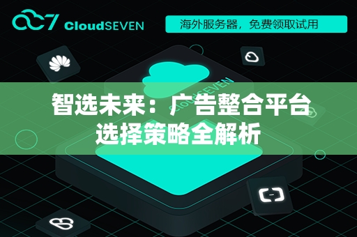  智选未来：广告整合平台选择策略全解析