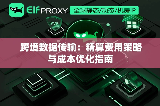  跨境数据传输：精算费用策略与成本优化指南