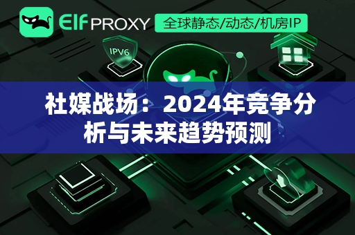  社媒战场：2024年竞争分析与未来趋势预测