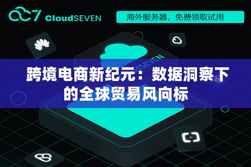  跨境电商新纪元：数据洞察下的全球贸易风向标