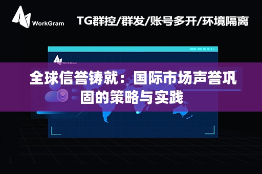  全球信誉铸就：国际市场声誉巩固的策略与实践