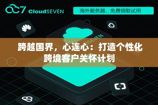  跨越国界，心连心：打造个性化跨境客户关怀计划