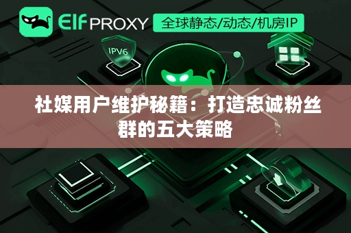  社媒用户维护秘籍：打造忠诚粉丝群的五大策略