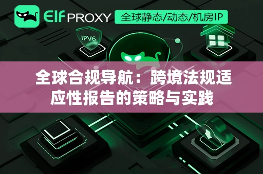  全球合规导航：跨境法规适应性报告的策略与实践