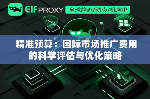  精准预算：国际市场推广费用的科学评估与优化策略