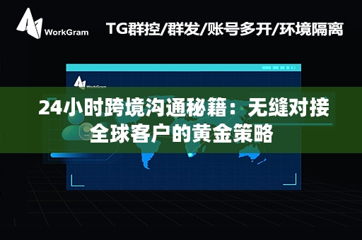  24小时跨境沟通秘籍：无缝对接全球客户的黄金策略