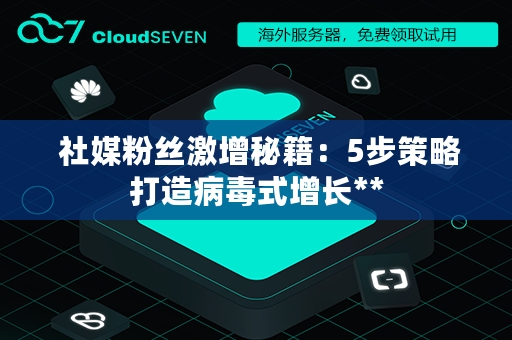  社媒粉丝激增秘籍：5步策略打造病毒式增长**