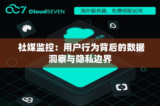  社媒监控：用户行为背后的数据洞察与隐私边界