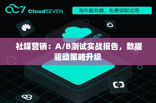  社媒营销：A/B测试实战报告，数据驱动策略升级