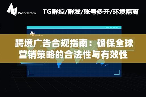  跨境广告合规指南：确保全球营销策略的合法性与有效性