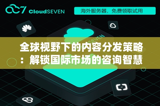  全球视野下的内容分发策略：解锁国际市场的咨询智慧