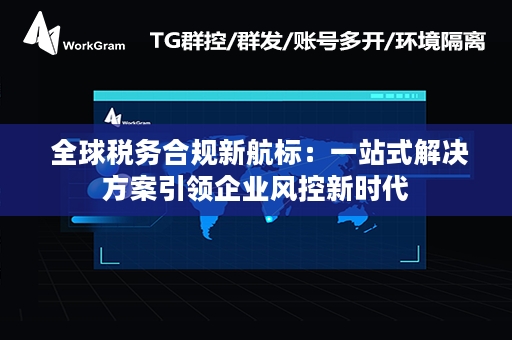  全球税务合规新航标：一站式解决方案引领企业风控新时代