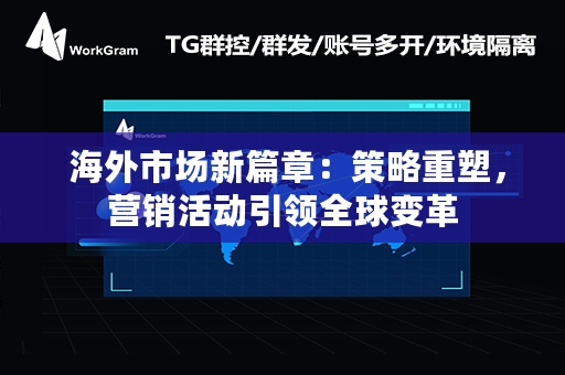  海外市场新篇章：策略重塑，营销活动引领全球变革