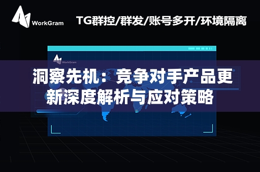  洞察先机：竞争对手产品更新深度解析与应对策略